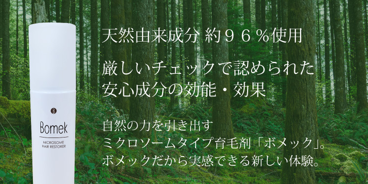 天然由来成分 約９６％使用 厚生労働省承認の効能・効果 自然の力を引き出すミクロソームタイプ育毛剤「ボメック」。ボメックだから実感できる新しい体験。