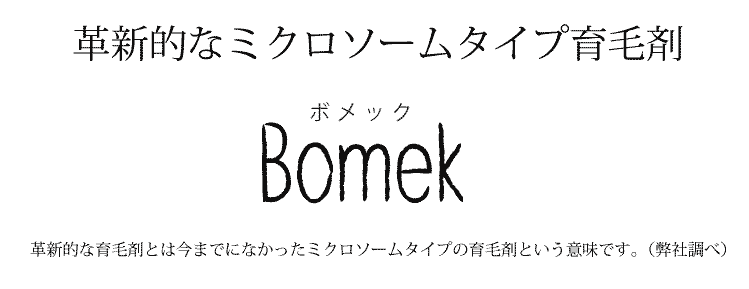 新発想のミクロソームタイプ育毛剤「ボメック」新発想の育毛剤とは今までになかったミクロソームタイプの育毛剤という意味です。（弊社調べ）