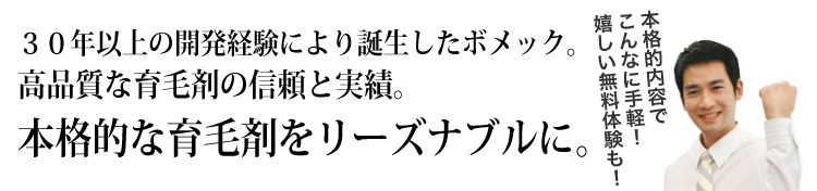 ３０年以上の開発経験により誕生したボメック。
高品質な育毛剤の信頼と実績。
本格的な育毛剤をリーズナブルに。
